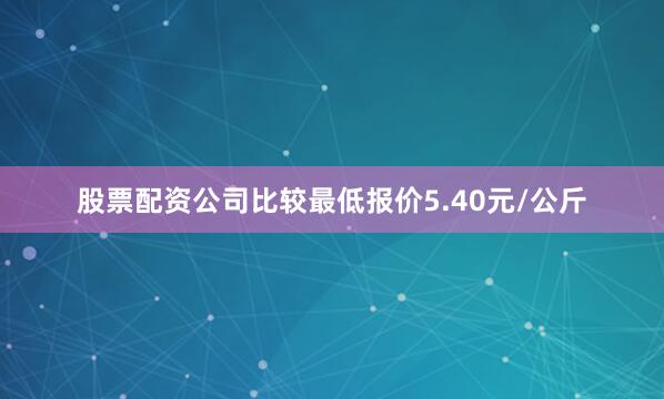 股票配资公司比较最低报价5.40元/公斤