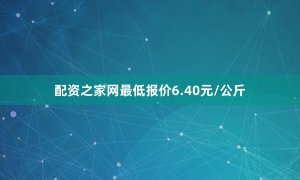 配资之家网最低报价6.40元/公斤