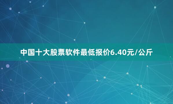中国十大股票软件最低报价6.40元/公斤