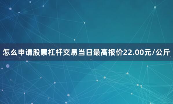 怎么申请股票杠杆交易当日最高报价22.00元/公斤