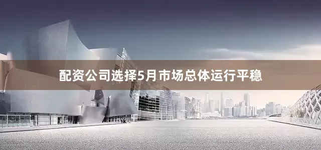 配资公司选择5月市场总体运行平稳