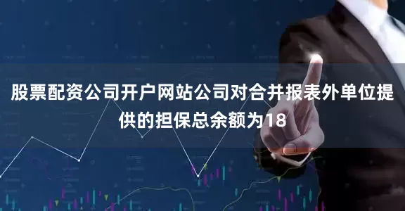 股票配资公司开户网站公司对合并报表外单位提供的担保总余额为18