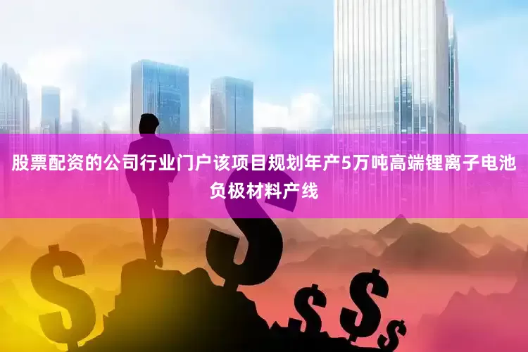 股票配资的公司行业门户该项目规划年产5万吨高端锂离子电池负极材料产线