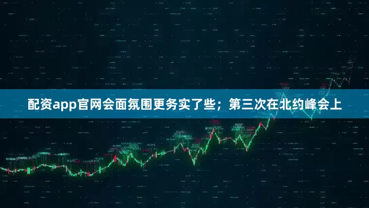 配资app官网会面氛围更务实了些；第三次在北约峰会上
