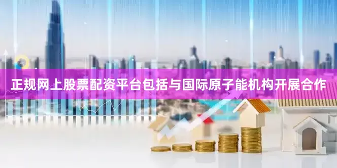 正规网上股票配资平台包括与国际原子能机构开展合作