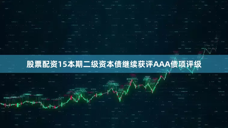 股票配资15本期二级资本债继续获评AAA债项评级