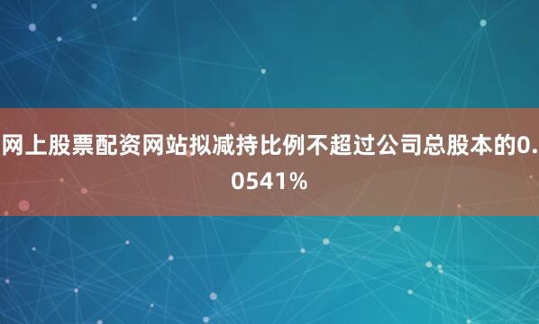 网上股票配资网站拟减持比例不超过公司总股本的0.0541%