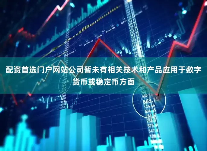 配资首选门户网站公司暂未有相关技术和产品应用于数字货币或稳定币方面