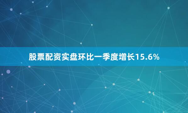 股票配资实盘环比一季度增长15.6%