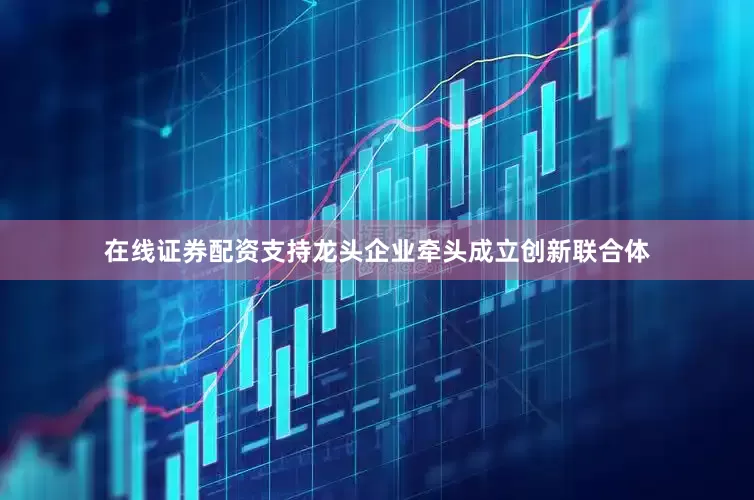 在线证券配资支持龙头企业牵头成立创新联合体