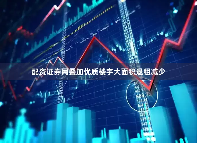 配资证券网叠加优质楼宇大面积退租减少
