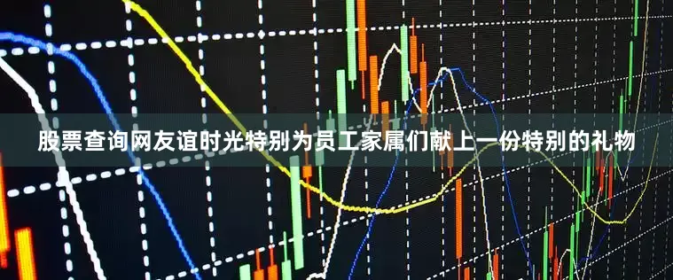 股票查询网友谊时光特别为员工家属们献上一份特别的礼物