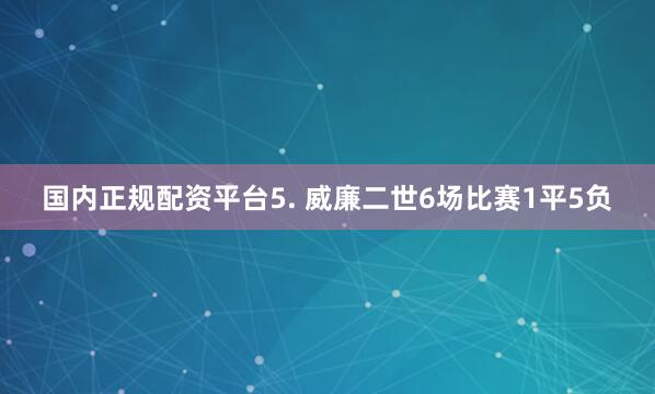 国内正规配资平台　　5. 威廉二世6场比赛1平5负