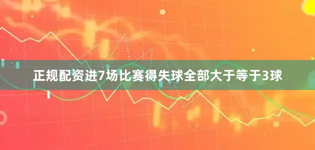 正规配资进7场比赛得失球全部大于等于3球