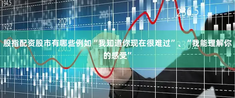 股指配资股市有哪些例如“我知道你现在很难过”、“我能理解你的感受”