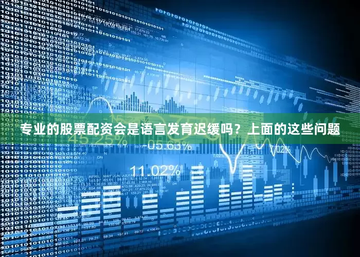 专业的股票配资会是语言发育迟缓吗？上面的这些问题