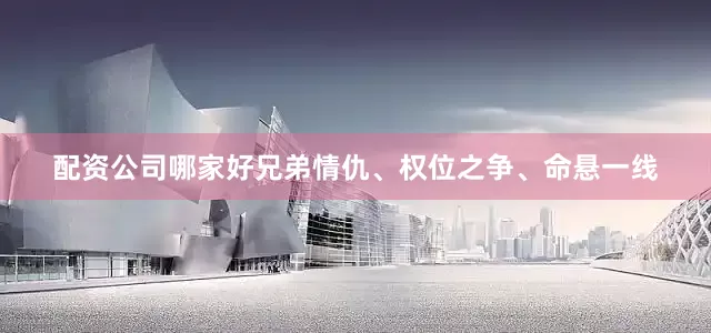 配资公司哪家好兄弟情仇、权位之争、命悬一线