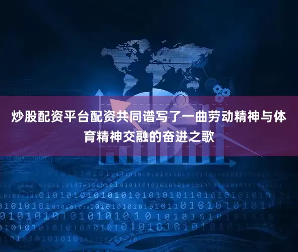 炒股配资平台配资共同谱写了一曲劳动精神与体育精神交融的奋进之歌