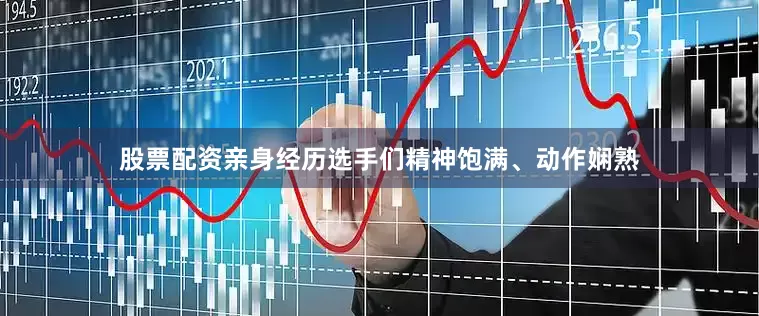 股票配资亲身经历选手们精神饱满、动作娴熟