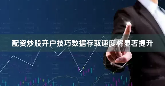 配资炒股开户技巧数据存取速度将显著提升