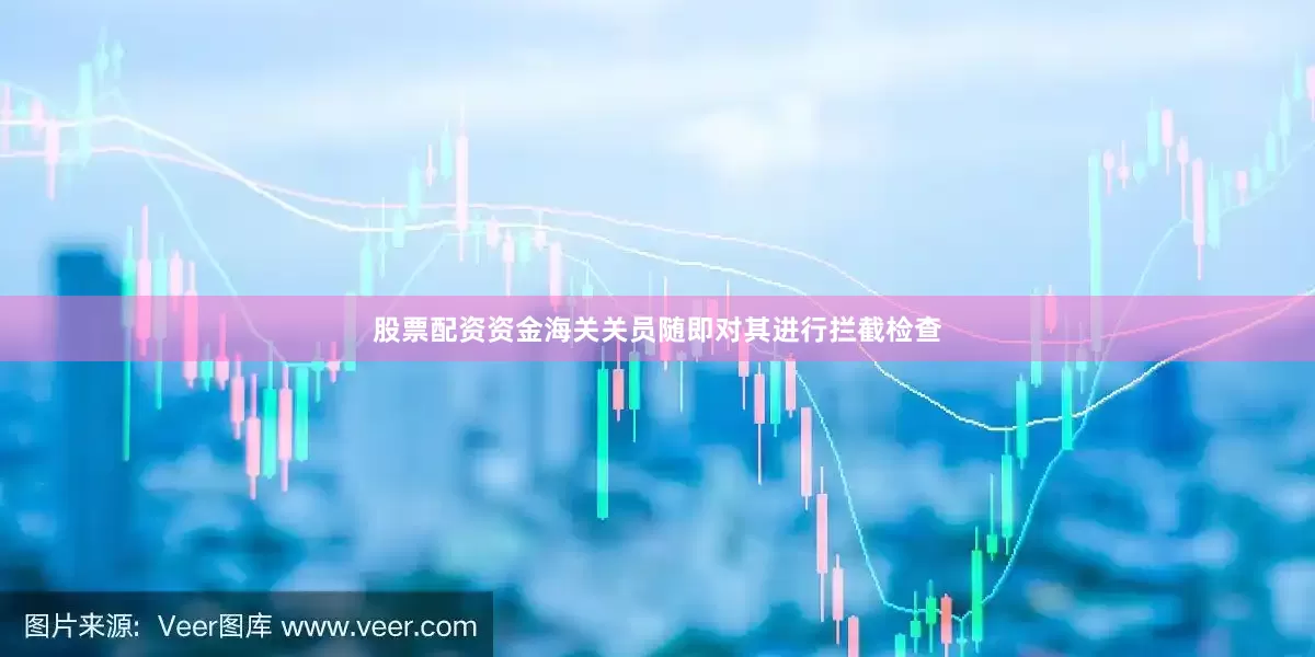 股票配资资金海关关员随即对其进行拦截检查