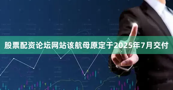 股票配资论坛网站该航母原定于2025年7月交付