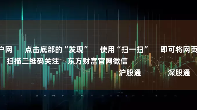 股票配资股票户网 点击底部的“发现” 使用“扫一扫” 即可将网页分享至朋友圈 扫描二维码关注 东方财富官网微信 沪股通 深股通