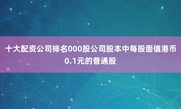 十大配资公司排名000股公司股本中每股面值港币0.1元的普通股