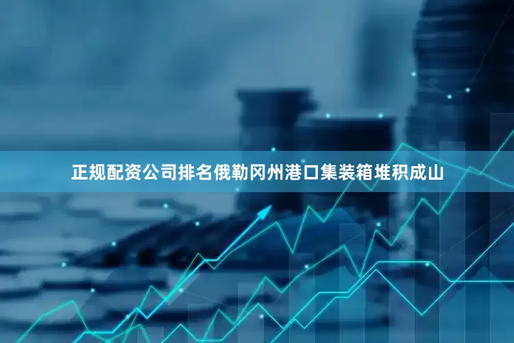 正规配资公司排名俄勒冈州港口集装箱堆积成山