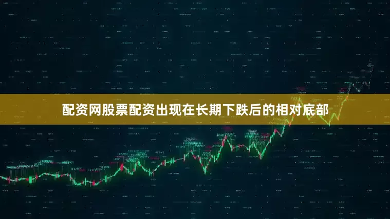 配资网股票配资出现在长期下跌后的相对底部