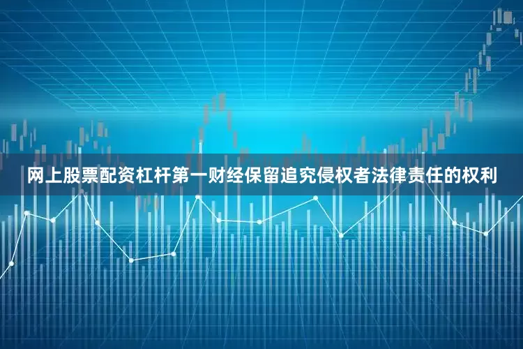 网上股票配资杠杆第一财经保留追究侵权者法律责任的权利
