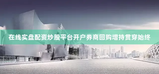 在线实盘配资炒股平台开户券商回购增持贯穿始终