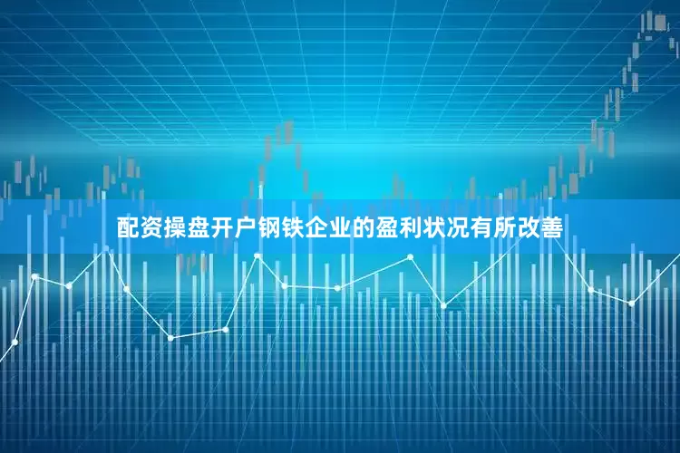 配资操盘开户钢铁企业的盈利状况有所改善