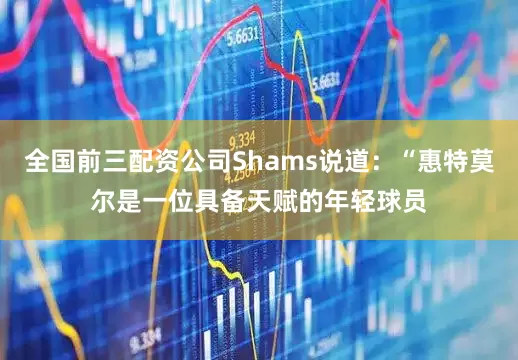 全国前三配资公司Shams说道：“惠特莫尔是一位具备天赋的年轻球员