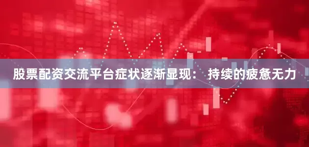 股票配资交流平台症状逐渐显现： 持续的疲惫无力