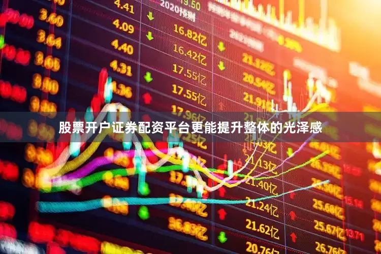 股票开户证券配资平台更能提升整体的光泽感