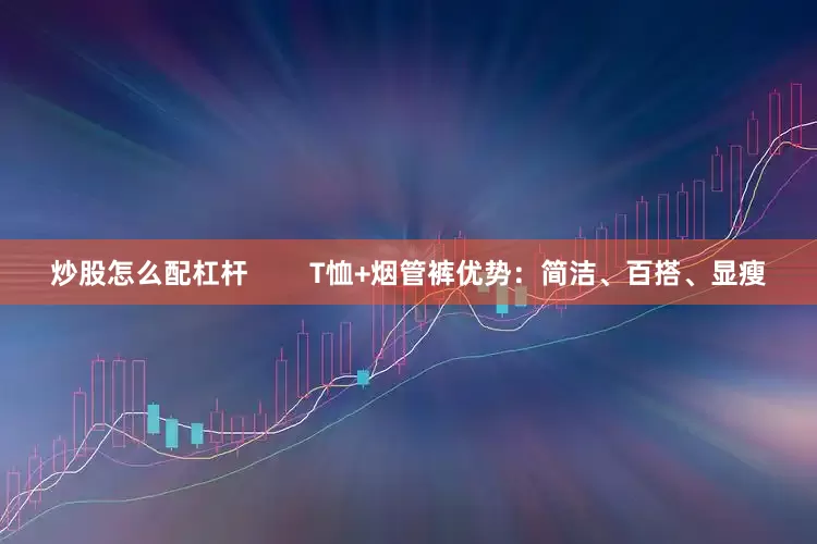 炒股怎么配杠杆        T恤+烟管裤优势：简洁、百搭、显瘦