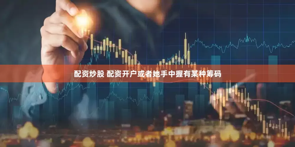 配资炒股 配资开户或者她手中握有某种筹码