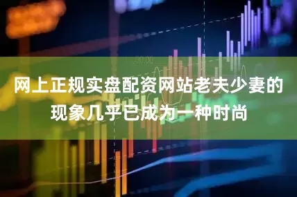网上正规实盘配资网站老夫少妻的现象几乎已成为一种时尚