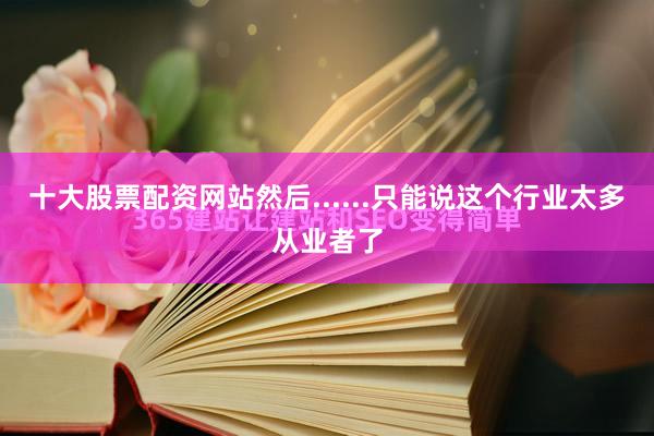 十大股票配资网站然后......只能说这个行业太多从业者了