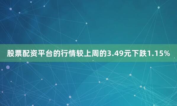 股票配资平台的行情较上周的3.49元下跌1.15%