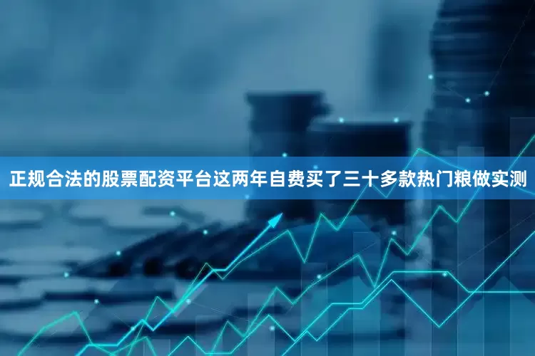 正规合法的股票配资平台这两年自费买了三十多款热门粮做实测