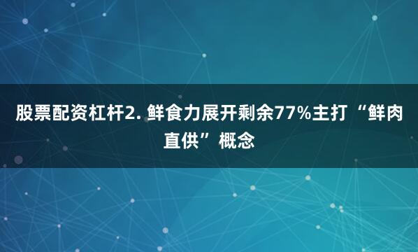 股票配资杠杆2. 鲜食力展开剩余77%主打 “鲜肉直供” 概念