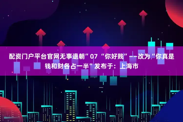 配资门户平台官网无事退朝”07 “你好贱”——改为“你真是钱和财各占一半”发布于：上海市