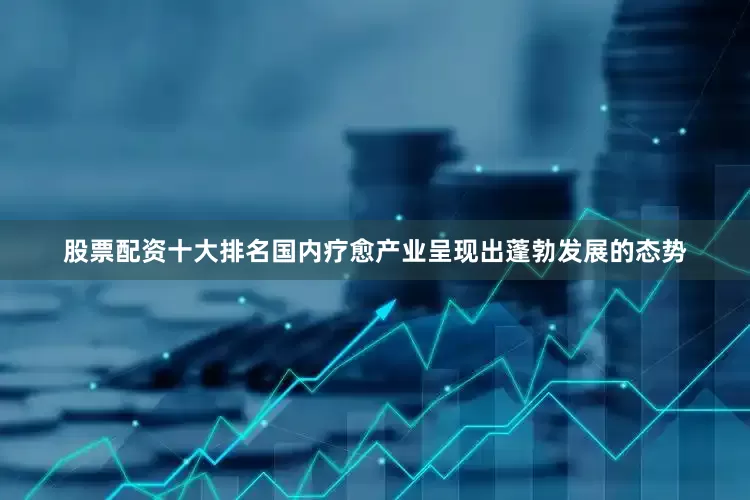 股票配资十大排名国内疗愈产业呈现出蓬勃发展的态势