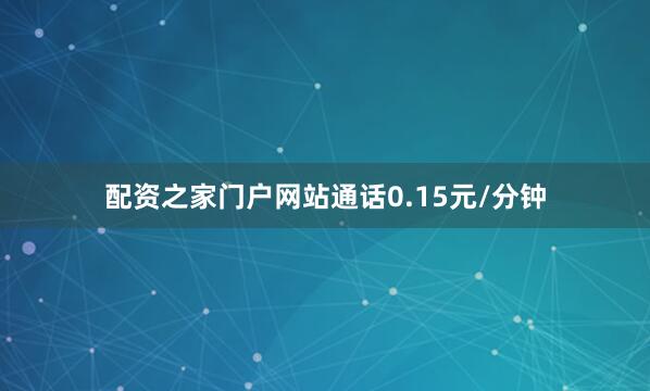 配资之家门户网站通话0.15元/分钟