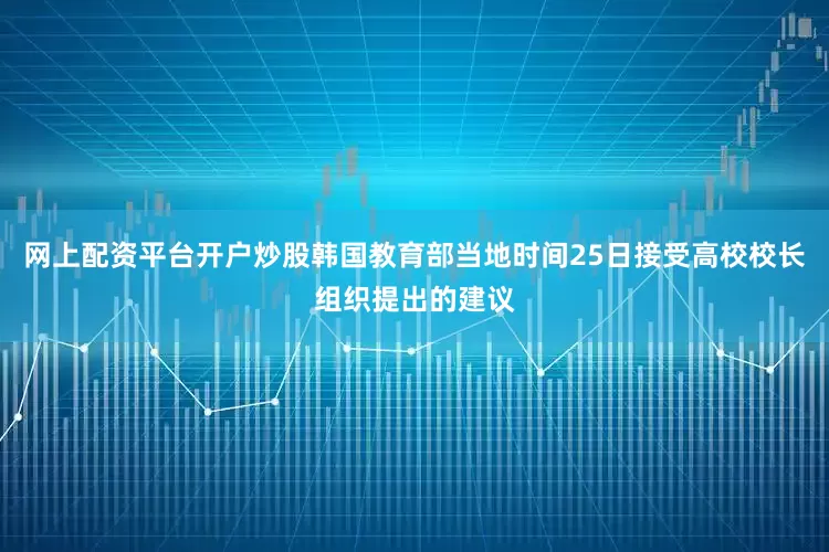网上配资平台开户炒股韩国教育部当地时间25日接受高校校长组织提出的建议
