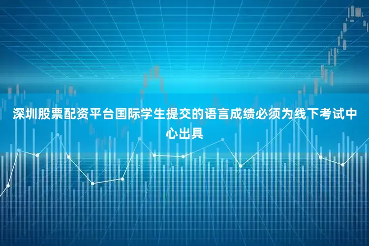 深圳股票配资平台国际学生提交的语言成绩必须为线下考试中心出具