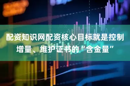 配资知识网配资核心目标就是控制增量、维护证书的“含金量”