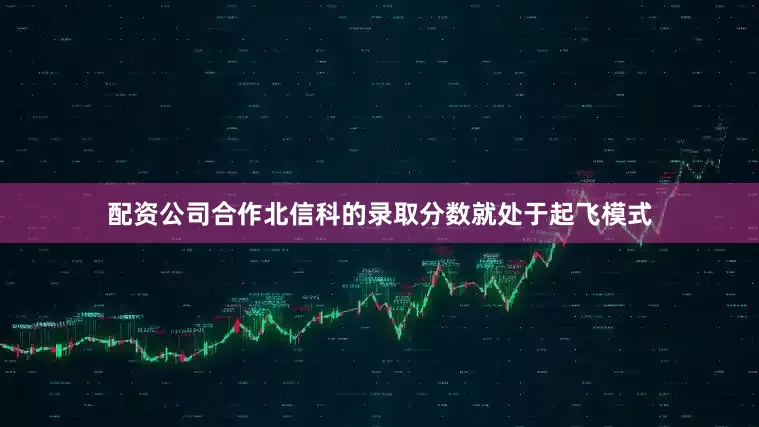 配资公司合作北信科的录取分数就处于起飞模式